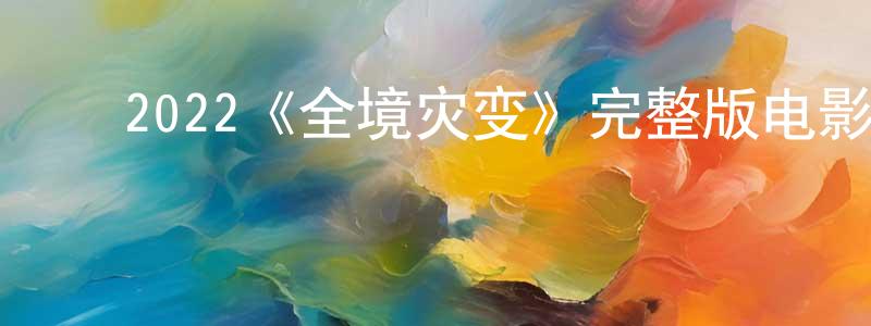 ﻿陈海海发布﻿2022《全境灾变》完整版电影/在线观看/百度云-美剧天堂